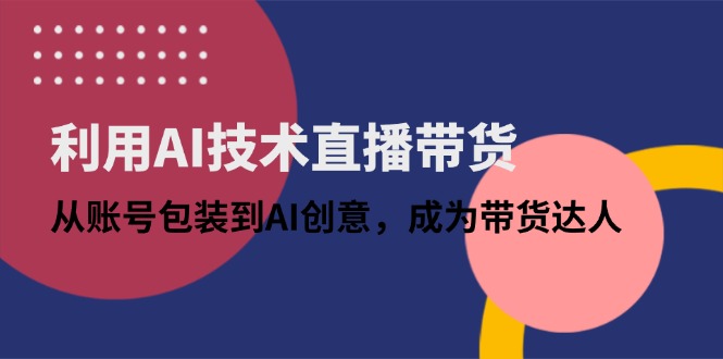 利用AI技术直播带货：从账号包装到AI创意，成为带货达人-链星网